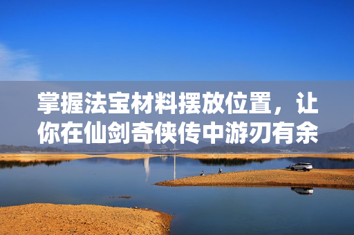 掌握法宝材料摆放位置，让你在仙剑奇侠传中游刃有余