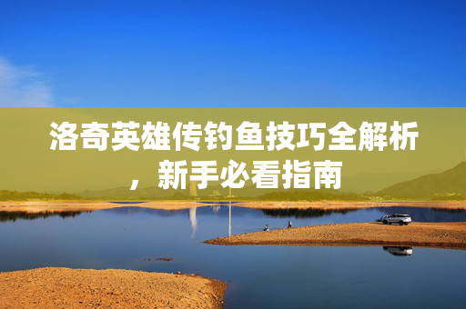 洛奇英雄传钓鱼技巧全解析，新手必看指南
