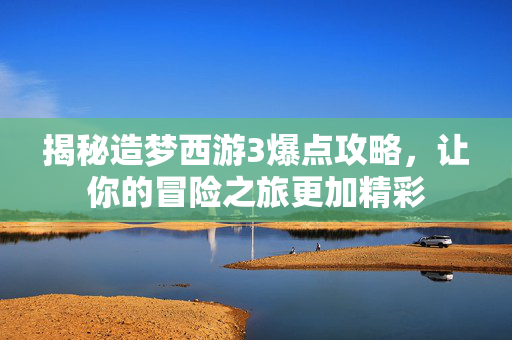揭秘造梦西游3爆点攻略，让你的冒险之旅更加精彩