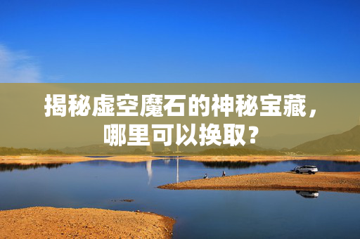 揭秘虚空魔石的神秘宝藏，哪里可以换取？