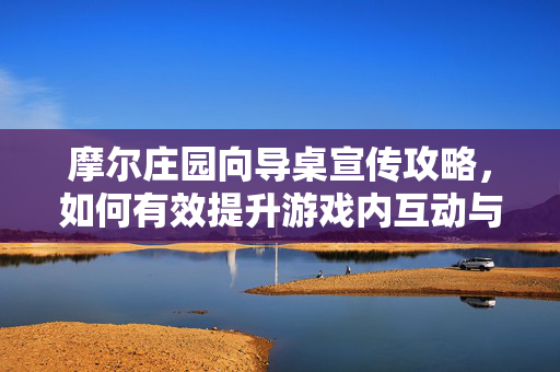 摩尔庄园向导桌宣传攻略,如何有效提升游戏内互动与参与度 摩尔庄园向导桌宣传攻略,如何有效提升游戏内互动与参与度
