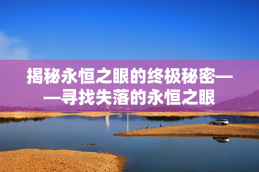 揭秘永恒之眼的终极秘密——寻找失落的永恒之眼