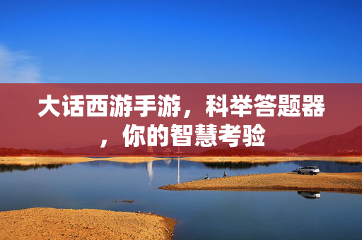 大话西游手游,科举答题器,你的智慧考验 大话西游手游,科举答题器,你的智慧考验