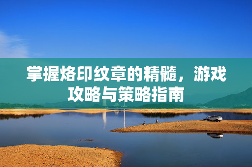 掌握烙印纹章的精髓，游戏攻略与策略指南