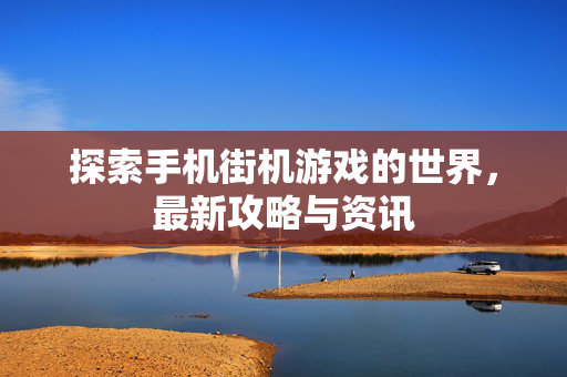 探索手机街机游戏的世界，最新攻略与资讯