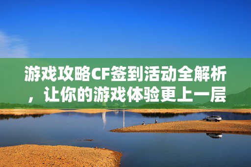 游戏攻略CF签到活动全解析，让你的游戏体验更上一层楼！
