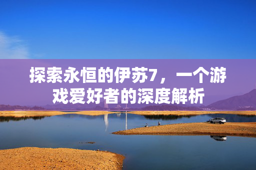 探索永恒的伊苏7，一个游戏爱好者的深度解析