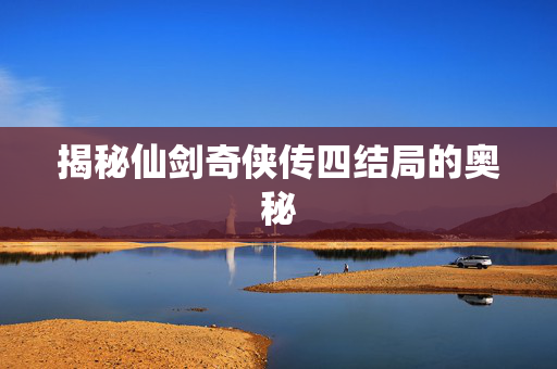 揭秘仙剑奇侠传四结局的奥秘