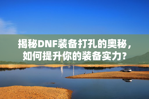 揭秘DNF装备打孔的奥秘，如何提升你的装备实力？