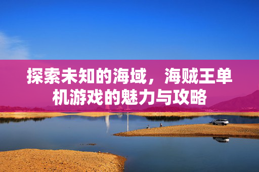 探索未知的海域，海贼王单机游戏的魅力与攻略