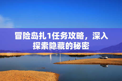 冒险岛扎1任务攻略，深入探索隐藏的秘密