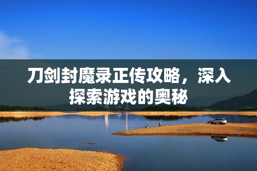 刀剑封魔录正传攻略，深入探索游戏的奥秘