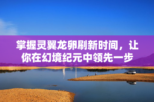 掌握灵翼龙卵刷新时间，让你在幻境纪元中领先一步