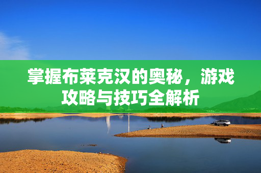 掌握布莱克汉的奥秘，游戏攻略与技巧全解析