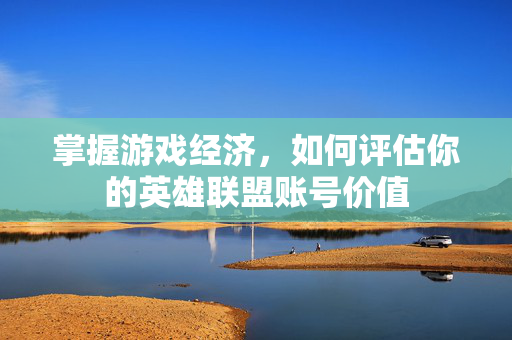 掌握游戏经济，如何评估你的英雄联盟账号价值