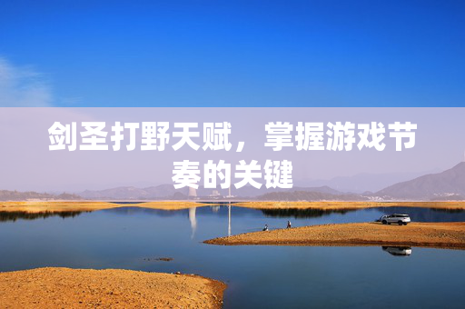 剑圣打野天赋，掌握游戏节奏的关键