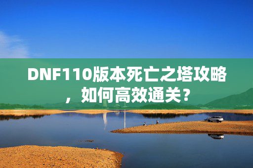 DNF110版本死亡之塔攻略,如何高效通关? DNF110版本死亡之塔攻略,如何高效通关?