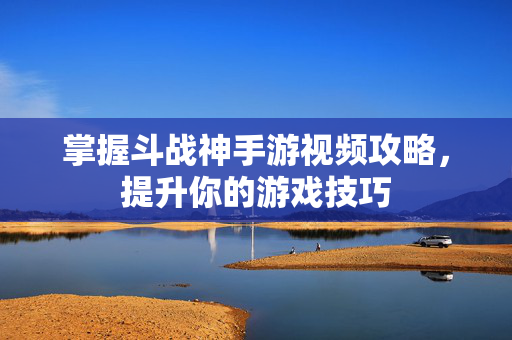 掌握斗战神手游视频攻略，提升你的游戏技巧