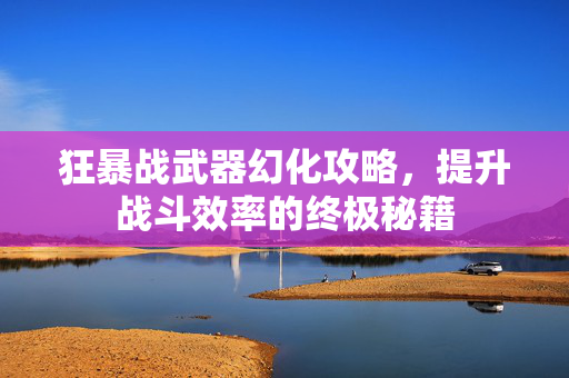 狂暴战武器幻化攻略，提升战斗效率的终极秘籍