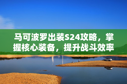 马可波罗出装S24攻略，掌握核心装备，提升战斗效率