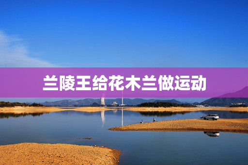 兰陵王给花木兰做运动
