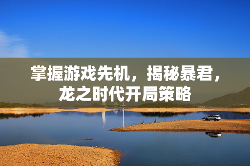 掌握游戏先机，揭秘暴君，龙之时代开局策略