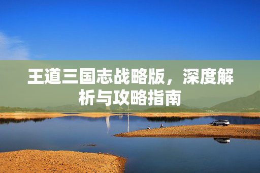 王道三国志战略版，深度解析与攻略指南