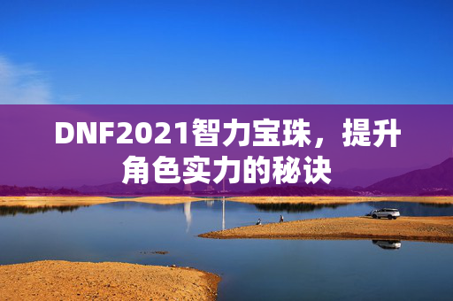 DNF2021智力宝珠，提升角色实力的秘诀