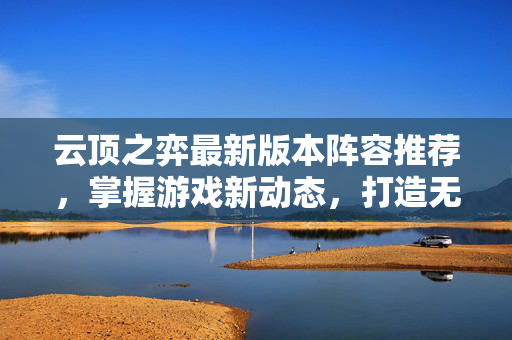 云顶之弈最新版本阵容推荐,掌握游戏新动态,打造无敌阵容! 云顶之弈最新版本阵容推荐,掌握游戏新动态,打造无敌阵容!