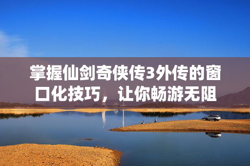 掌握仙剑奇侠传3外传的窗口化技巧，让你畅游无阻