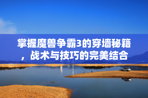 掌握魔兽争霸3的穿墙秘籍，战术与技巧的完美结合