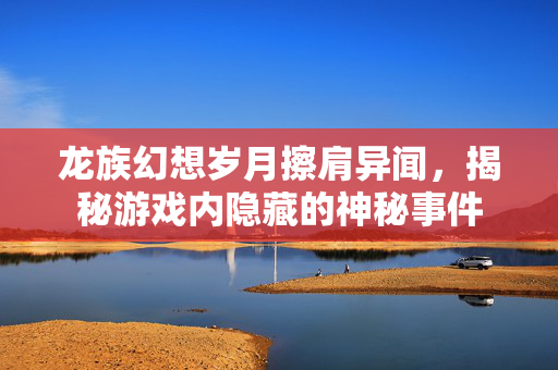龙族幻想岁月擦肩异闻，揭秘游戏内隐藏的神秘事件