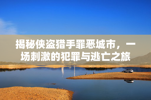 揭秘侠盗猎手罪恶城市，一场刺激的犯罪与逃亡之旅