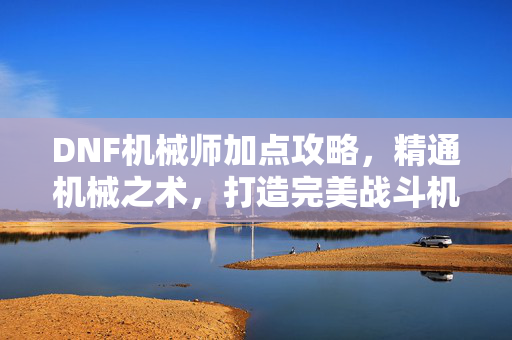 DNF机械师加点攻略，精通机械之术，打造完美战斗机器