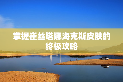 掌握崔丝塔娜海克斯皮肤的终极攻略