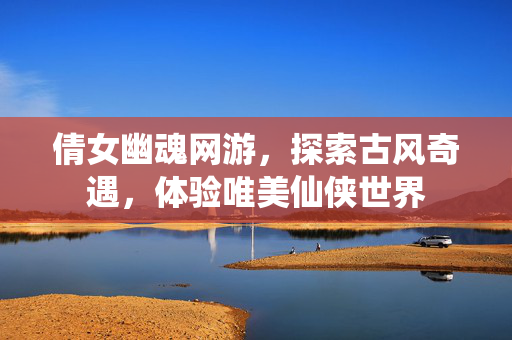倩女幽魂网游，探索古风奇遇，体验唯美仙侠世界