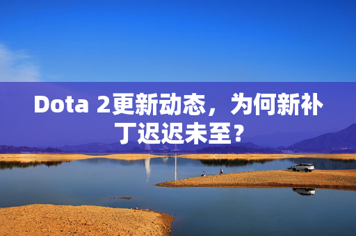 Dota 2更新动态，为何新补丁迟迟未至？
