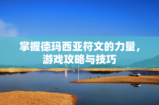 掌握德玛西亚符文的力量，游戏攻略与技巧