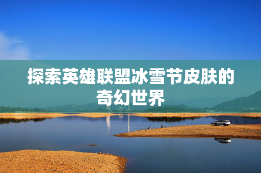 探索英雄联盟冰雪节皮肤的奇幻世界