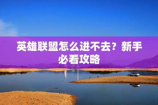 英雄联盟怎么进不去？新手必看攻略