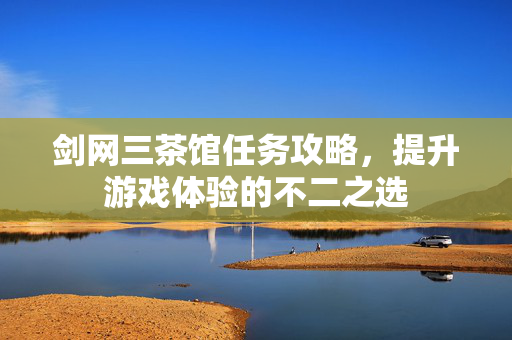 剑网三茶馆任务攻略，提升游戏体验的不二之选