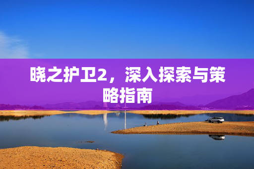 晓之护卫2，深入探索与策略指南