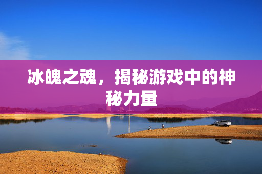 冰魄之魂，揭秘游戏中的神秘力量