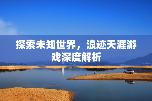 探索未知世界，浪迹天涯游戏深度解析