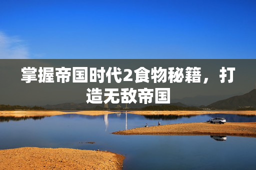 掌握帝国时代2食物秘籍，打造无敌帝国