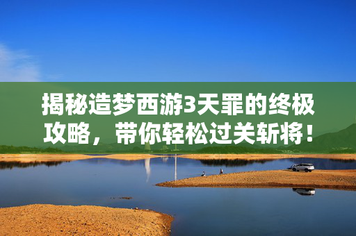 揭秘造梦西游3天罪的终极攻略，带你轻松过关斩将！