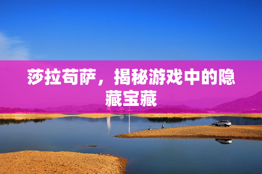 莎拉苟萨，揭秘游戏中的隐藏宝藏
