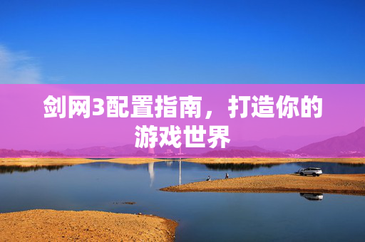 剑网3配置指南，打造你的游戏世界