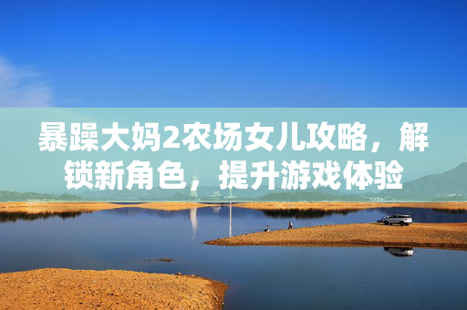 暴躁大妈2农场女儿攻略，解锁新角色，提升游戏体验
