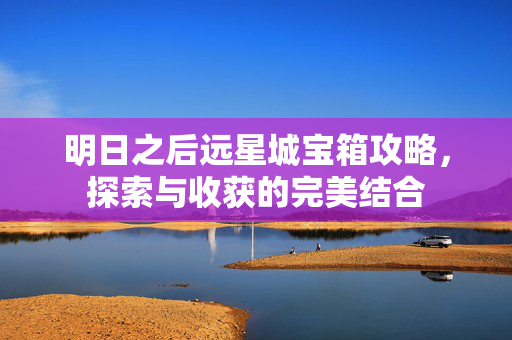 明日之后远星城宝箱攻略，探索与收获的完美结合